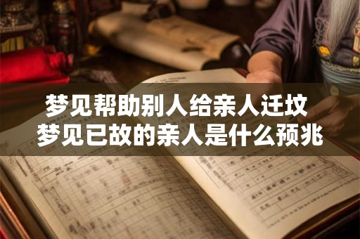 梦见帮助别人给亲人迁坟 梦见已故的亲人是什么预兆