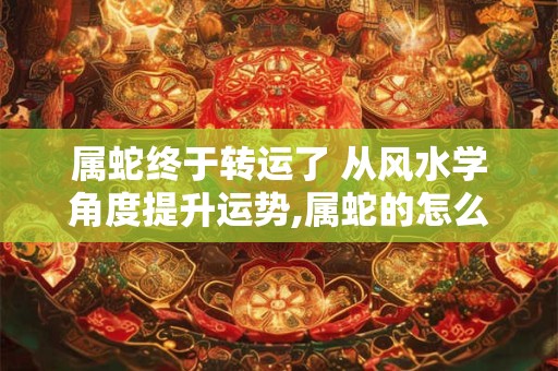 属蛇终于转运了 从风水学角度提升运势,属蛇的怎么转运