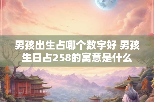 男孩出生占哪个数字好 男孩生日占258的寓意是什么