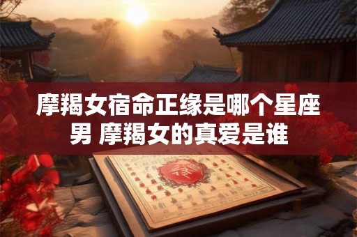 摩羯女宿命正缘是哪个星座男 摩羯女的真爱是谁