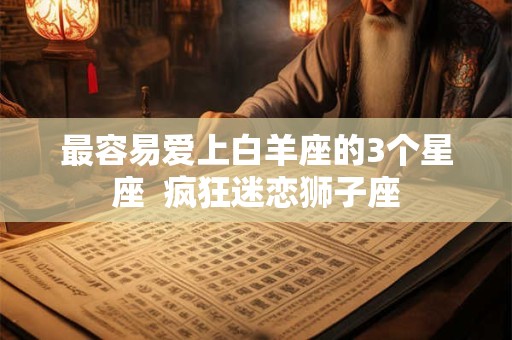 最容易爱上白羊座的3个星座  疯狂迷恋狮子座