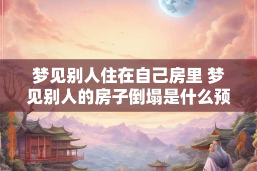 梦见别人住在自己房里 梦见别人的房子倒塌是什么预兆