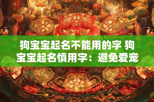 狗宝宝起名不能用的字 狗宝宝起名慎用字:避免爱宠遭遇不幸 狗宝宝起名不能用的字 狗宝宝起名慎用字:避免爱宠遭遇不幸