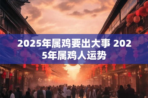 2025年属鸡要出大事 2025年属鸡人运势