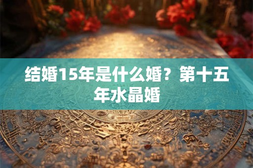 详细阅读:结婚15年是什么婚?第十五年水晶婚 结婚15年是什么婚?第十五年水晶婚