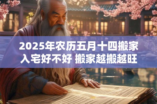 2025年农历五月十四搬家入宅好不好 搬家越搬越旺的风水