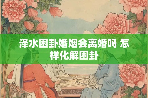 泽水困卦婚姻会离婚吗 怎样化解困卦