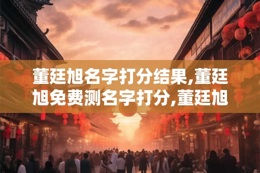 董廷旭名字打分结果,董廷旭免费测名字打分,董廷旭周易免费测名字打分