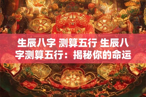 生辰八字 测算五行 生辰八字测算五行:揭秘你的命运密码! 生辰八字 测算五行 生辰八字测算五行:揭秘你的命运密码!