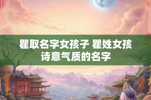 瞿取名字女孩子 瞿姓女孩诗意气质的名字 瞿取名字女孩子 瞿姓女孩诗意气质的名字