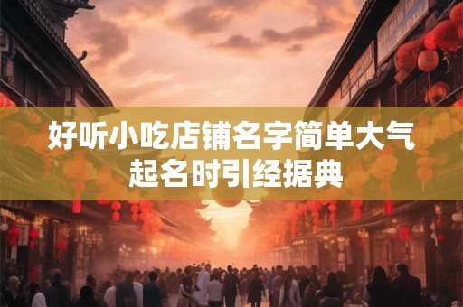 好听小吃店铺名字简单大气 起名时引经据典