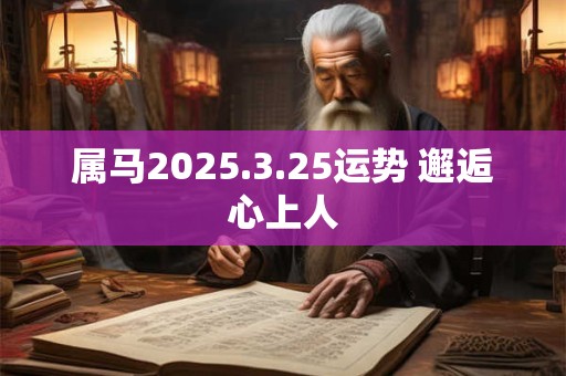 属马2025.3.25运势 邂逅心上人