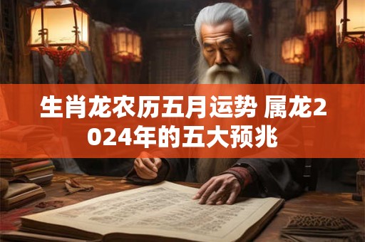 生肖龙农历五月运势 属龙2024年的五大预兆