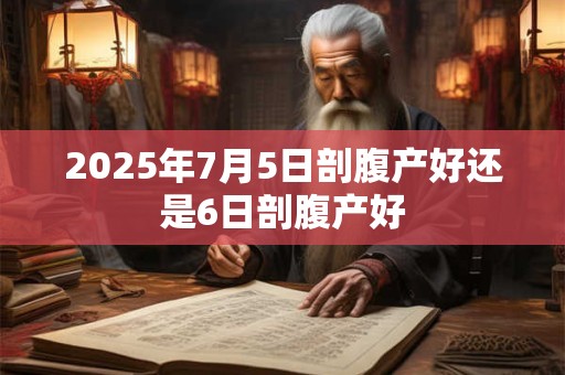 详细阅读:2025年7月5日剖腹产好还是6日剖腹产好 2025年7月5日剖腹产好还是6日剖腹产好
