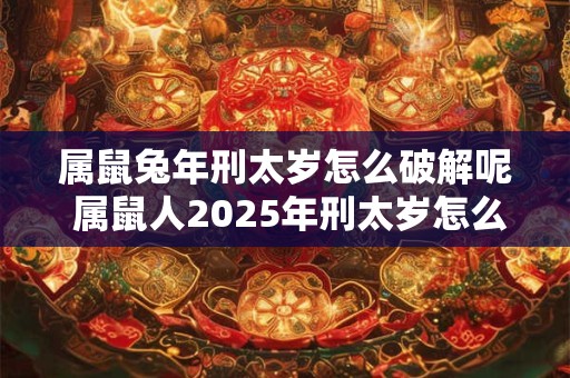 属鼠兔年刑太岁怎么破解呢 属鼠人2025年刑太岁怎么办
