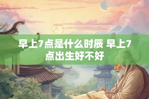 早上7点是什么时辰 早上7点出生好不好