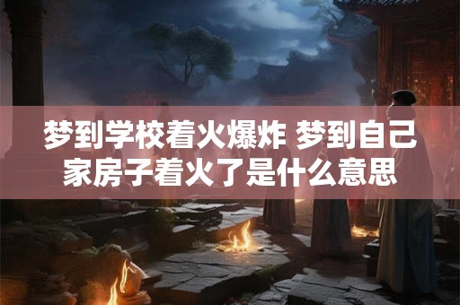 梦到学校着火爆炸 梦到自己家房子着火了是什么意思