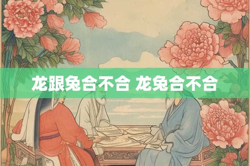 龙跟兔合不合 龙兔合不合