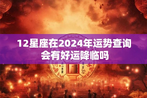 12星座在2026年运势查询 会有好运降临吗 12星座在2026年运势查询 会有好运降临吗