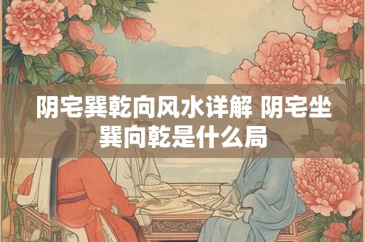 阴宅巽乾向风水详解 阴宅坐巽向乾是什么局