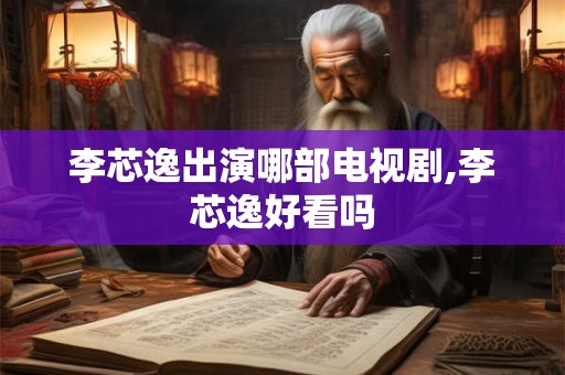 李芯逸出演哪部电视剧,李芯逸好看吗
