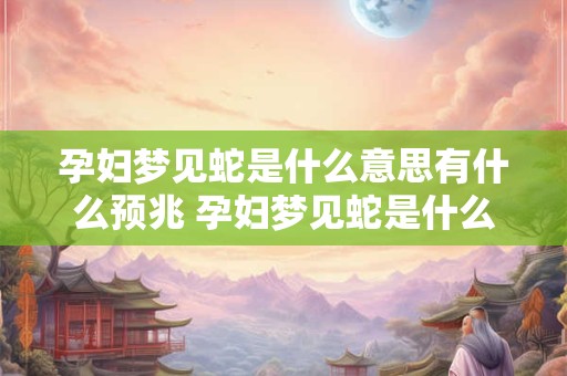 孕妇梦见蛇是什么意思有什么预兆 孕妇梦见蛇是什么意思