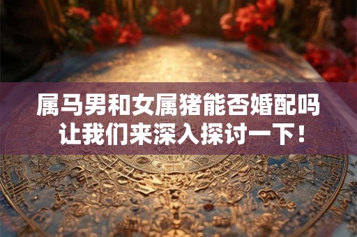 属马男和女属猪能否婚配吗 让我们来深入探讨一下! 属马男和女属猪能否婚配吗 让我们来深入探讨一下!