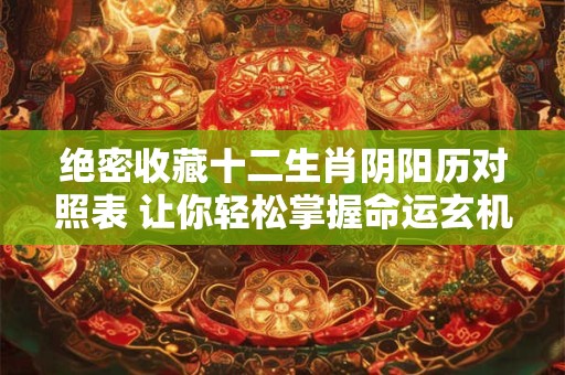 绝密收藏十二生肖阴阳历对照表 让你轻松掌握命运玄机! 绝密收藏十二生肖阴阳历对照表 让你轻松掌握命运玄机!