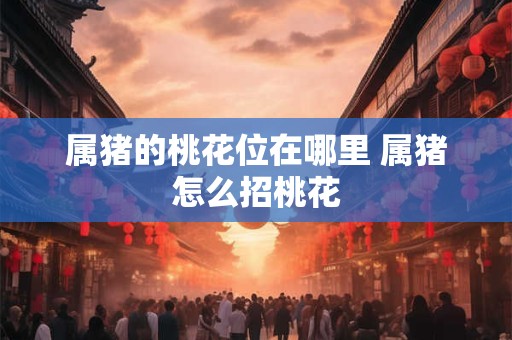 属猪的桃花位在哪里 属猪怎么招桃花