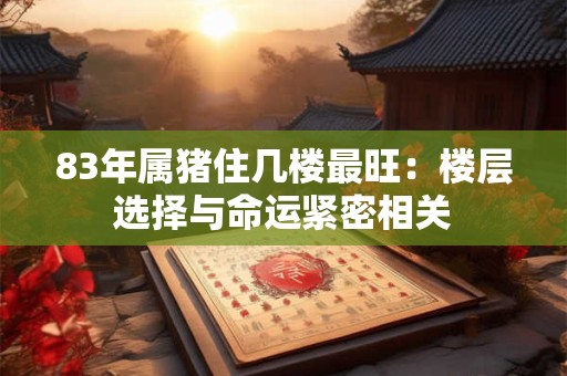 83年属猪住几楼最旺：楼层选择与命运紧密相关