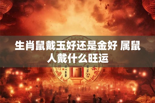 生肖鼠戴玉好还是金好 属鼠人戴什么旺运