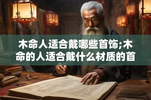 木命人适合戴哪些首饰;木命的人适合戴什么材质的首饰