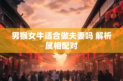 男猴女牛适合做夫妻吗 解析属相配对