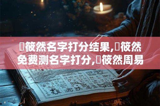 鄧筱然名字打分结果,鄧筱然免费测名字打分,鄧筱然周易免费测名字打分