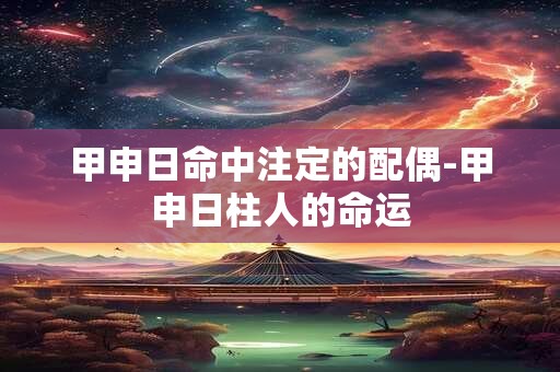 甲申日命中注定的配偶-甲申日柱人的命运