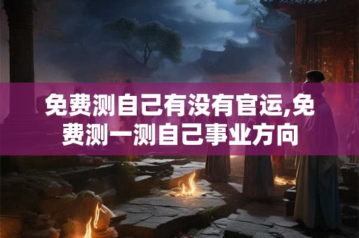 免费测自己有没有官运,免费测一测自己事业方向