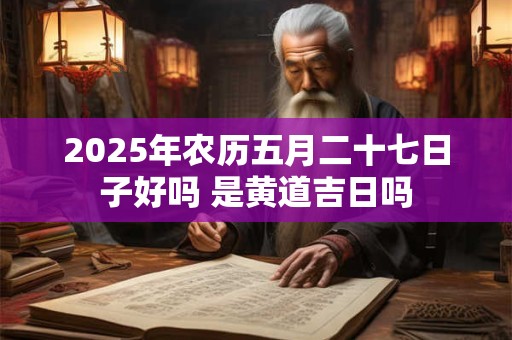 2025年农历五月二十七日子好吗 是黄道吉日吗 2025年农历五月二十七日子好吗 是黄道吉日吗