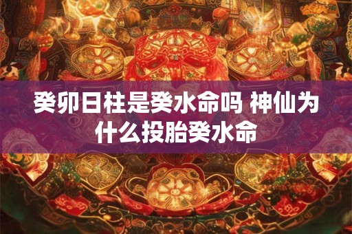 癸卯日柱是癸水命吗 神仙为什么投胎癸水命 癸卯日柱是癸水命吗 神仙为什么投胎癸水命
