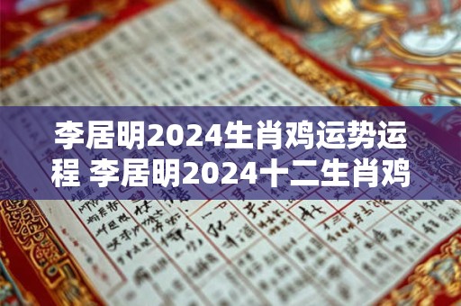 李居明2024生肖鸡运势运程 李居明2024十二生肖鸡年运程