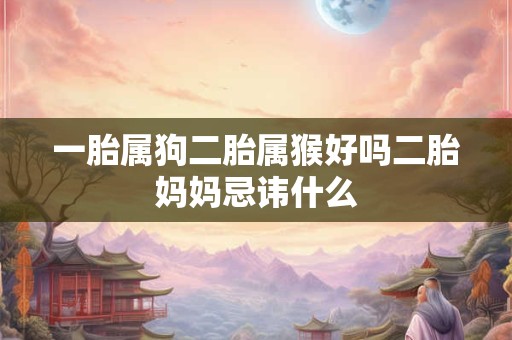 一胎属狗二胎属猴好吗二胎妈妈忌讳什么 一胎属狗二胎属猴好吗二胎妈妈忌讳什么