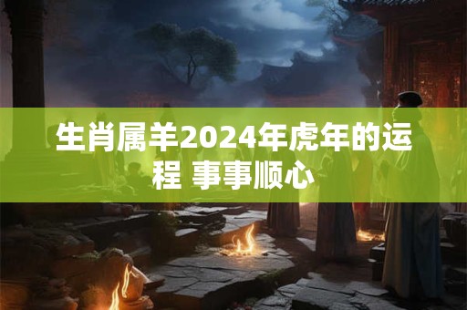生肖属羊2024年虎年的运程 事事顺心
