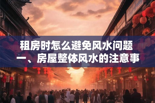 租房时怎么避免风水问题 一、房屋整体风水的注意事项