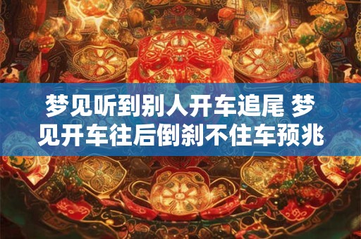 梦见听到别人开车追尾 梦见开车往后倒刹不住车预兆着啥