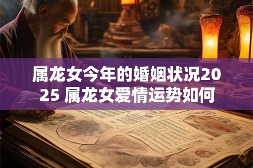 属龙女今年的婚姻状况2025 属龙女爱情运势如何