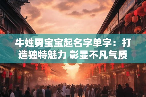牛姓男宝宝起名字单字：打造独特魅力 彰显不凡气质