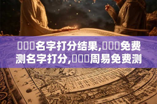黃濼蕓名字打分结果,黃濼蕓免费测名字打分,黃濼蕓周易免费测名字打分