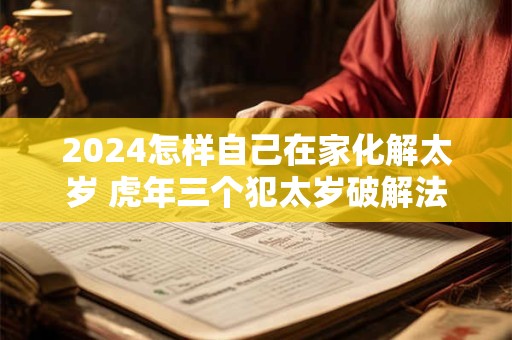 2024怎样自己在家化解太岁 虎年三个犯太岁破解法