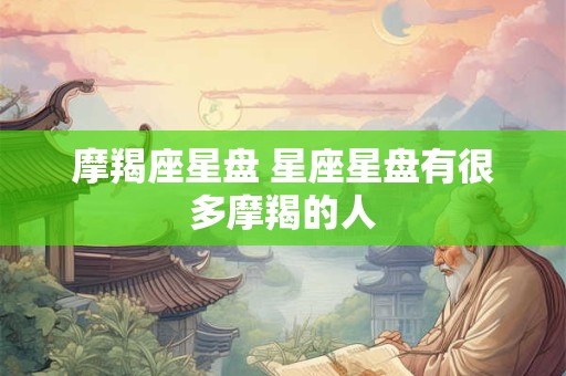 详细阅读:摩羯座星盘 星座星盘有很多摩羯的人 摩羯座星盘 星座星盘有很多摩羯的人