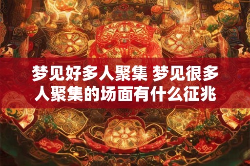 梦见好多人聚集 梦见很多人聚集的场面有什么征兆