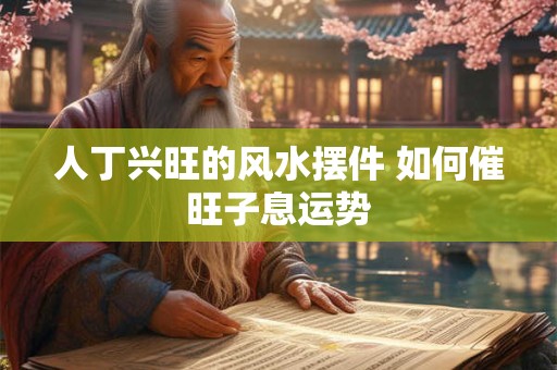 人丁兴旺的风水摆件 如何催旺子息运势